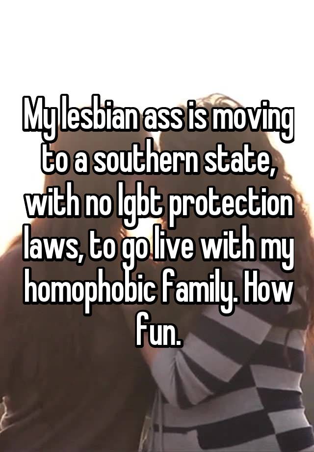 My lesbian ass is moving to a southern state, with no lgbt protection laws, to go live with my homophobic family. How fun.