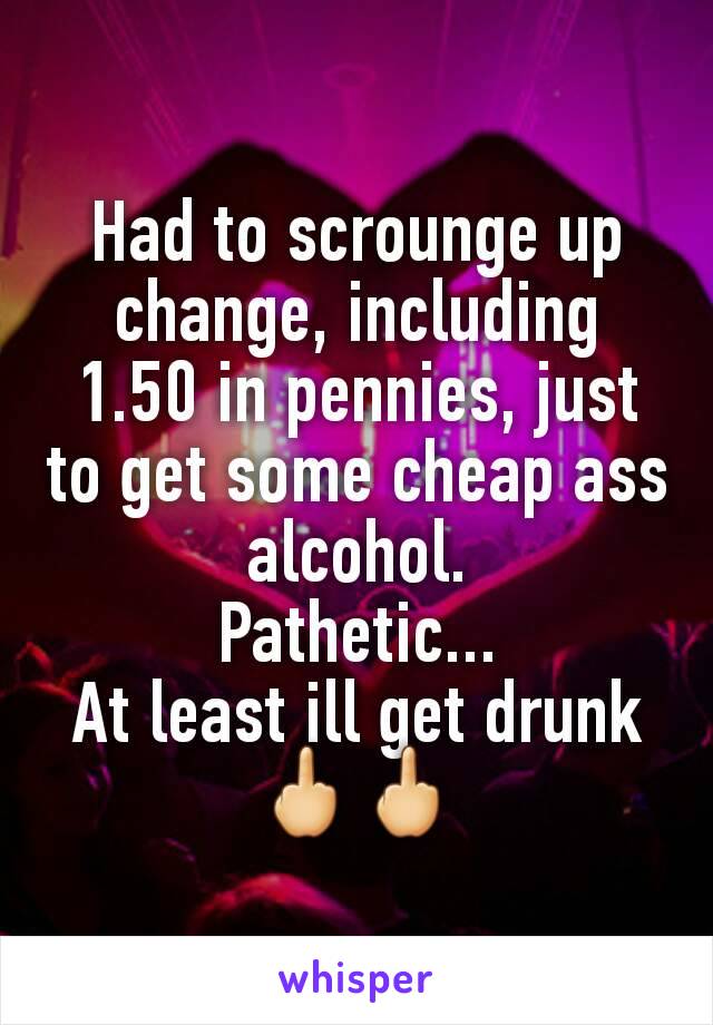 Had to scrounge up change, including 1.50 in pennies, just to get some cheap ass alcohol.
Pathetic...
At least ill get drunk
🖕🖕