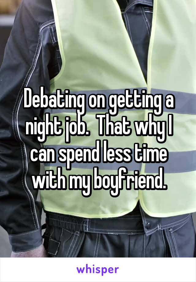 Debating on getting a night job.  That why I can spend less time with my boyfriend.