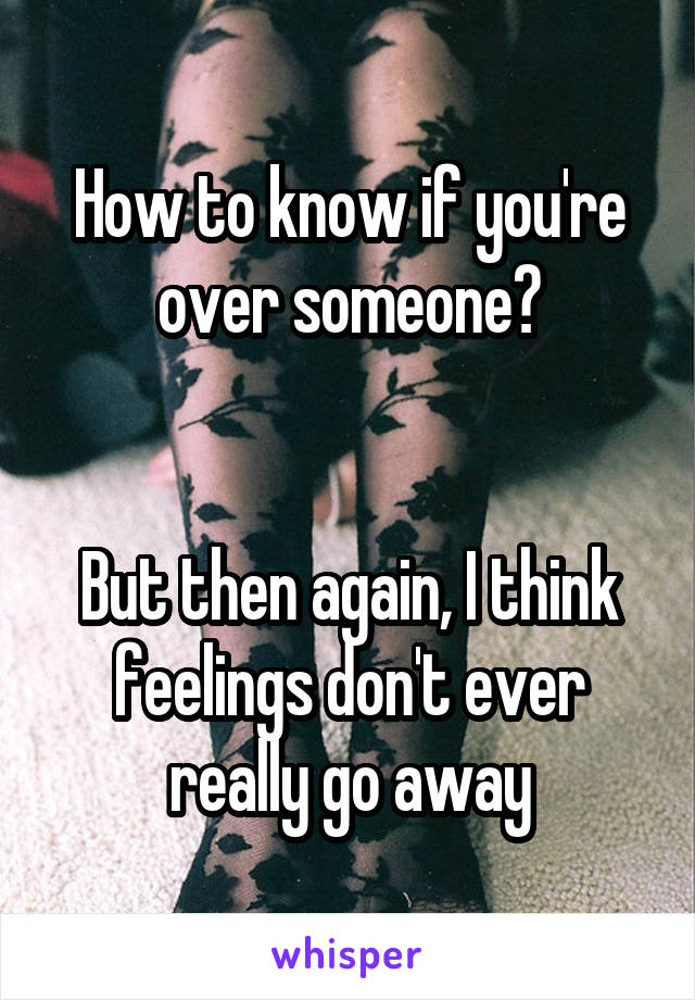 How to know if you're over someone?


But then again, I think feelings don't ever really go away