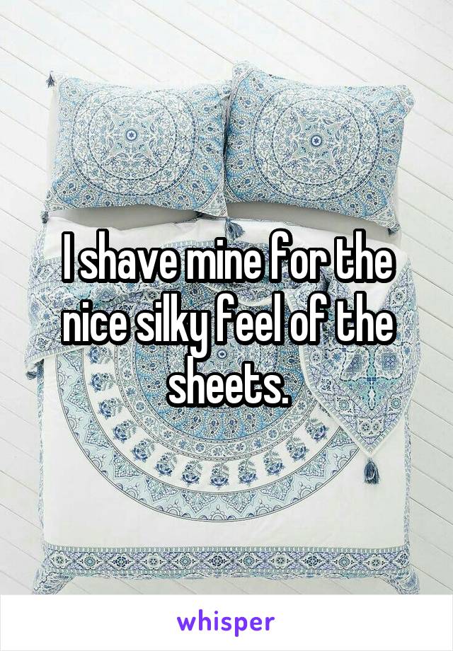 I shave mine for the nice silky feel of the sheets.