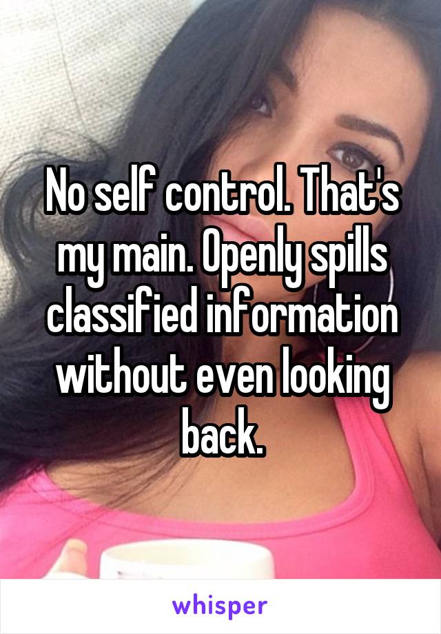 No self control. That's my main. Openly spills classified information without even looking back.