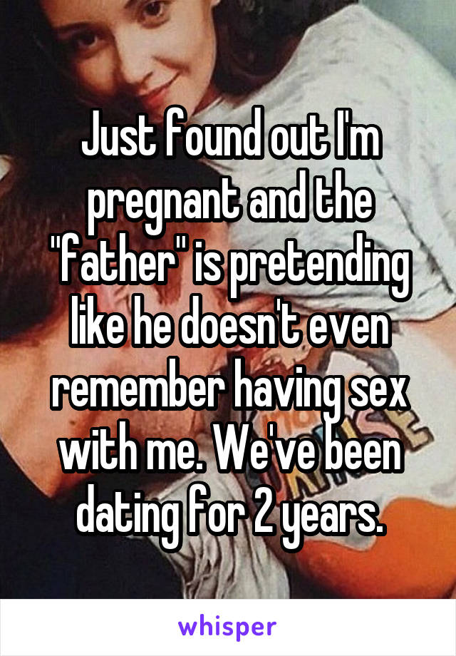 Just found out I'm pregnant and the "father" is pretending like he doesn't even remember having sex with me. We've been dating for 2 years.