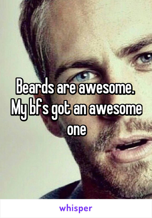 Beards are awesome.  My bfs got an awesome one