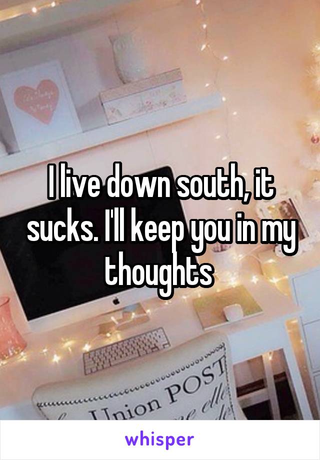 I live down south, it sucks. I'll keep you in my thoughts 