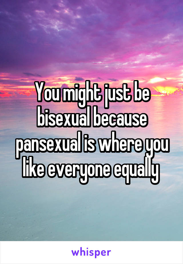 You might just be bisexual because pansexual is where you like everyone equally 
