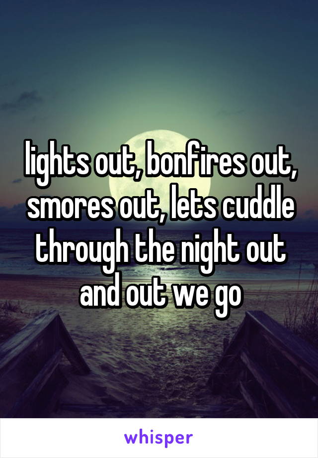lights out, bonfires out, smores out, lets cuddle through the night out and out we go