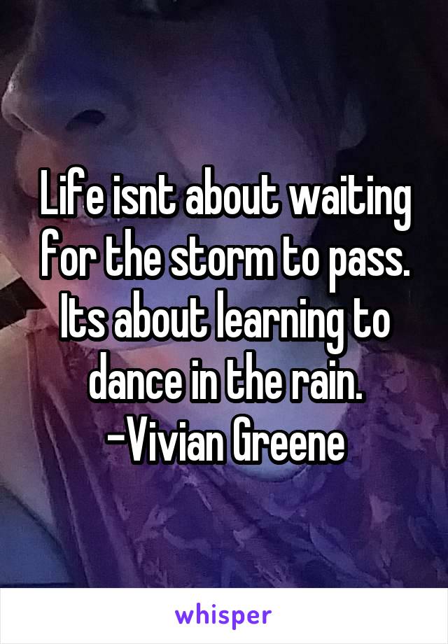 Life isnt about waiting for the storm to pass. Its about learning to dance in the rain.
-Vivian Greene
