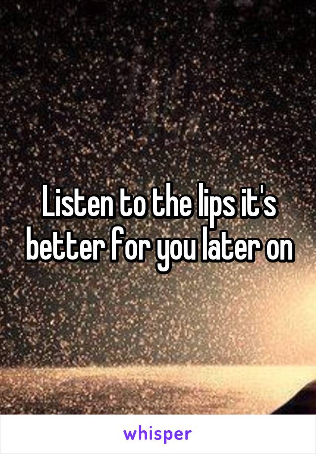 Listen to the lips it's better for you later on