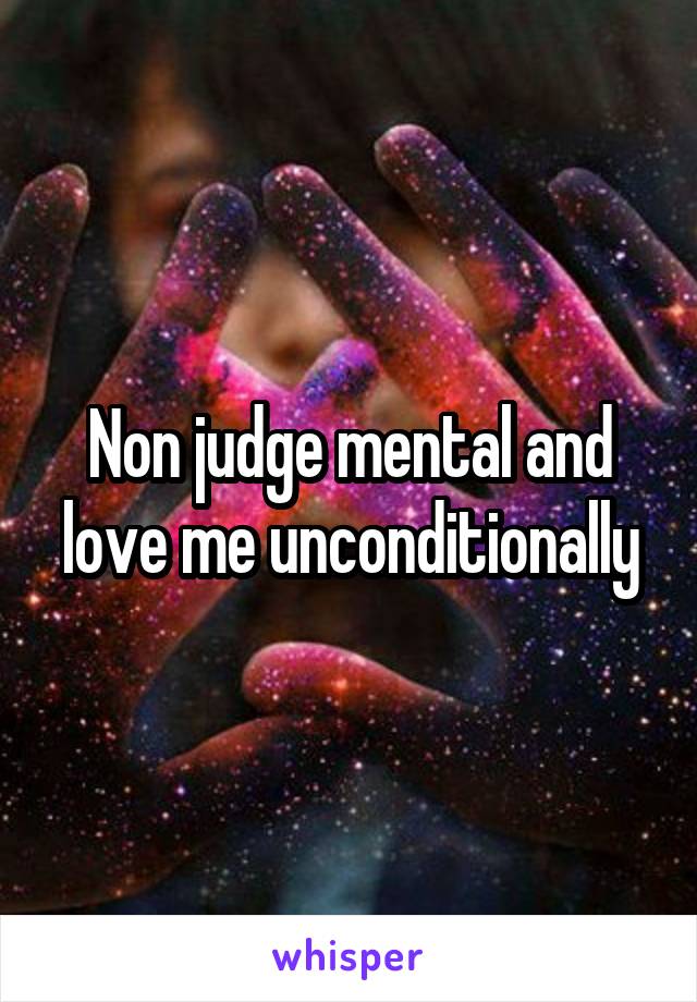 Non judge mental and love me unconditionally