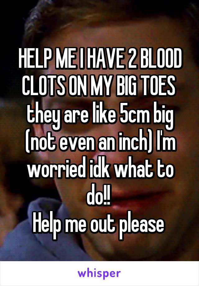 HELP ME I HAVE 2 BLOOD CLOTS ON MY BIG TOES 
they are like 5cm big (not even an inch) I'm worried idk what to do!! 
Help me out please 