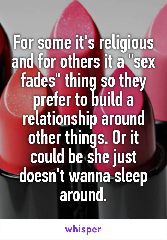 For some it's religious and for others it a "sex fades" thing so they prefer to build a relationship around other things. Or it could be she just doesn't wanna sleep around.