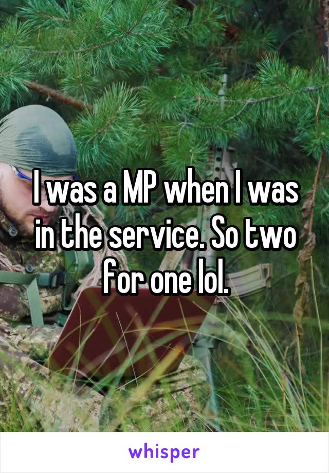 I was a MP when I was in the service. So two for one lol.
