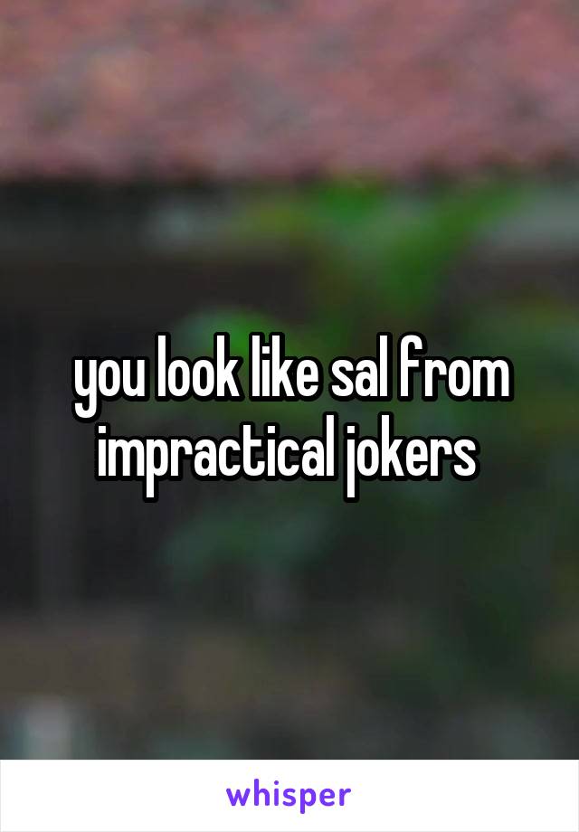 you look like sal from impractical jokers 