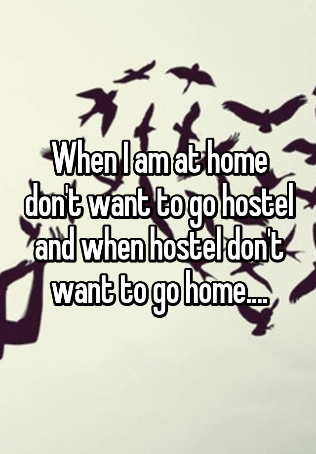 When I am at home don't want to go hostel and when hostel don't want to go home....