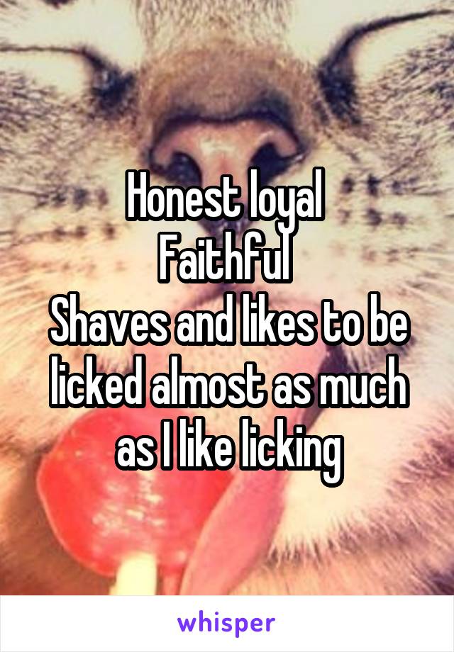 Honest loyal 
Faithful 
Shaves and likes to be licked almost as much as I like licking