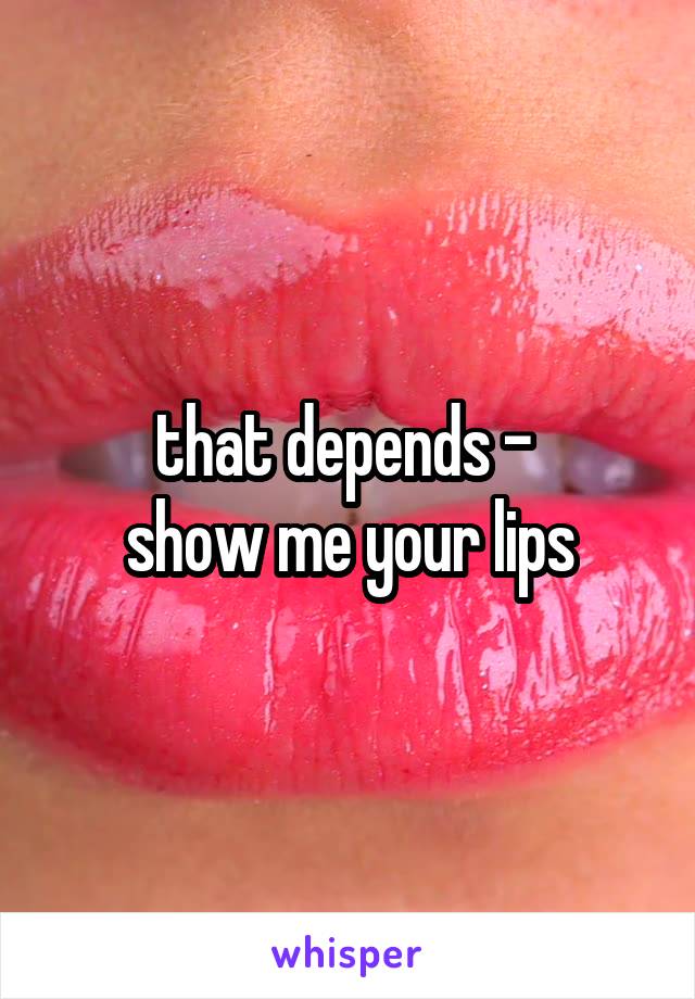 that depends - 
show me your lips