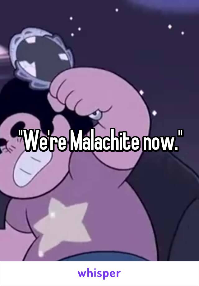"We're Malachite now."