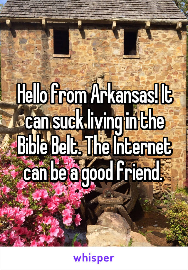 Hello from Arkansas! It can suck living in the Bible Belt. The Internet can be a good friend. 