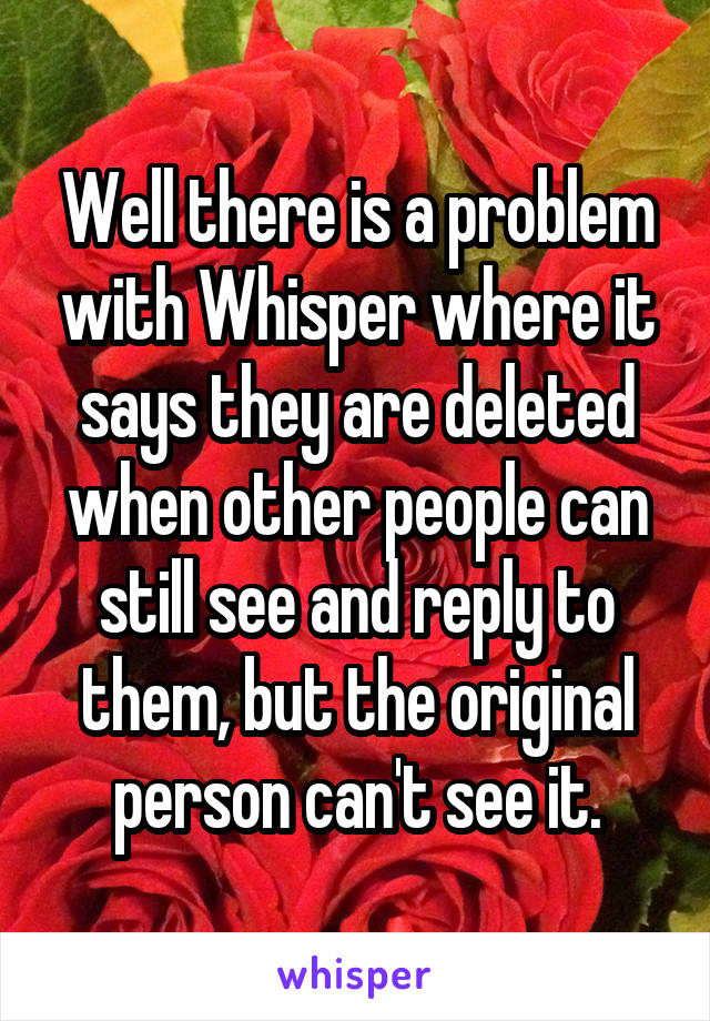 Well there is a problem with Whisper where it says they are deleted when other people can still see and reply to them, but the original person can't see it.