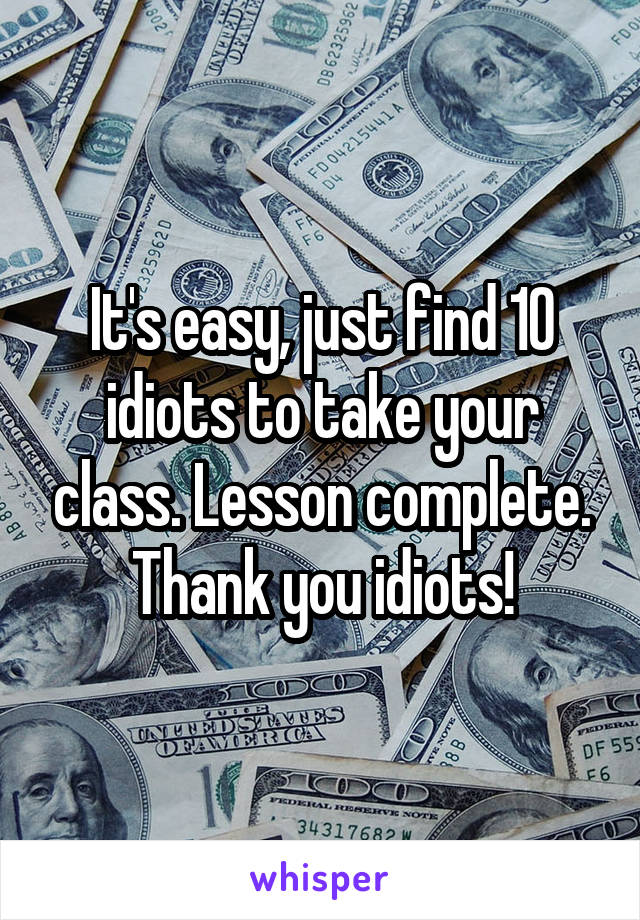 It's easy, just find 10 idiots to take your class. Lesson complete.
Thank you idiots!
