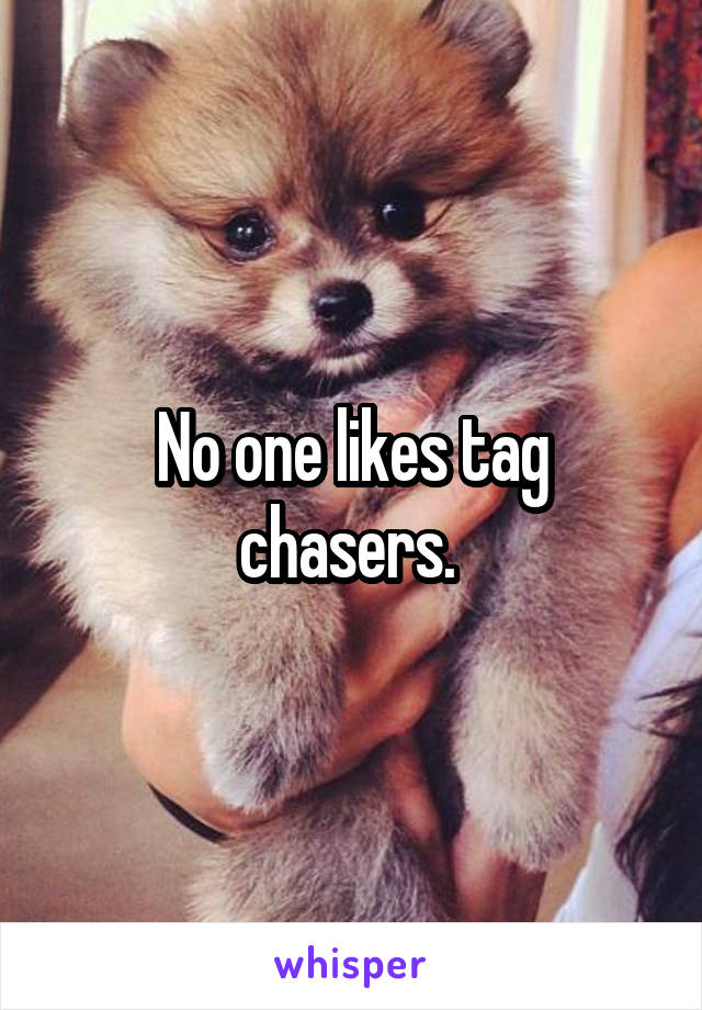 No one likes tag chasers. 