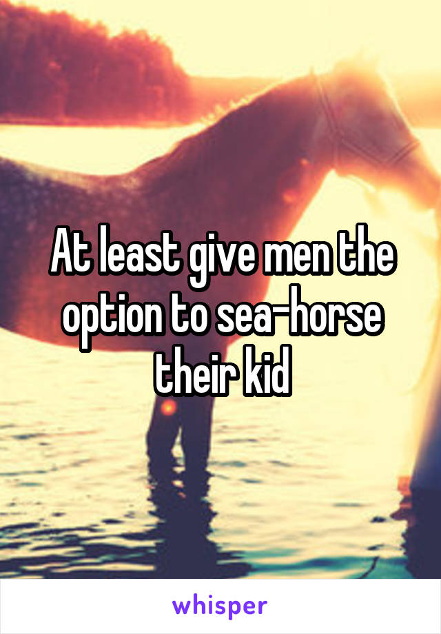 At least give men the option to sea-horse their kid