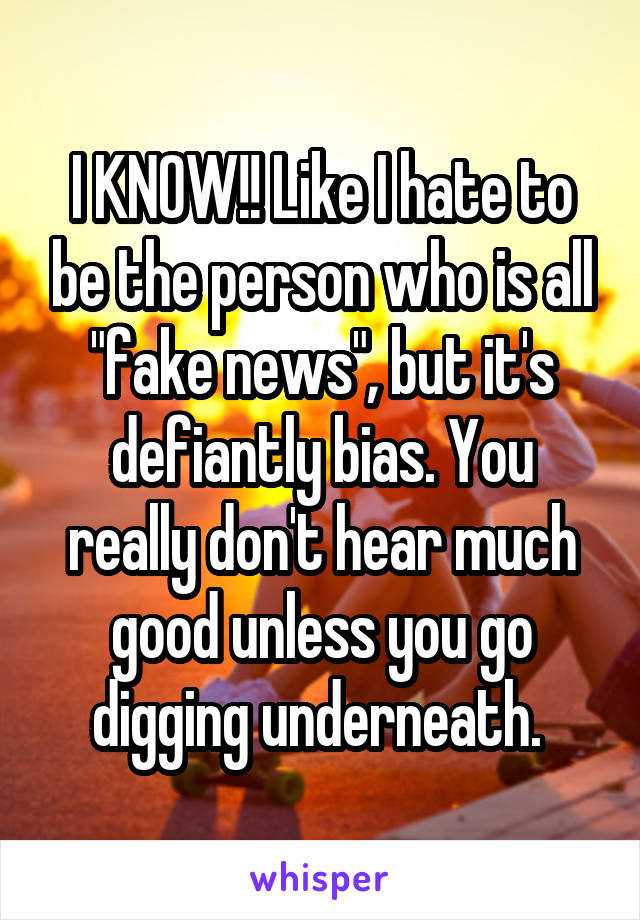 I KNOW!! Like I hate to be the person who is all "fake news", but it's defiantly bias. You really don't hear much good unless you go digging underneath. 