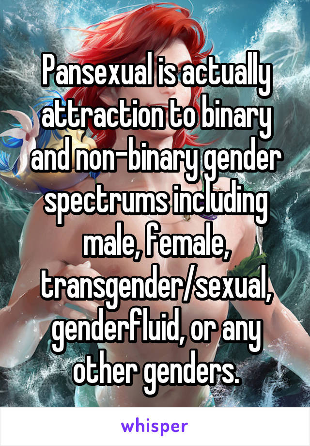 Pansexual is actually attraction to binary and non-binary gender spectrums including male, female, transgender/sexual, genderfluid, or any other genders.