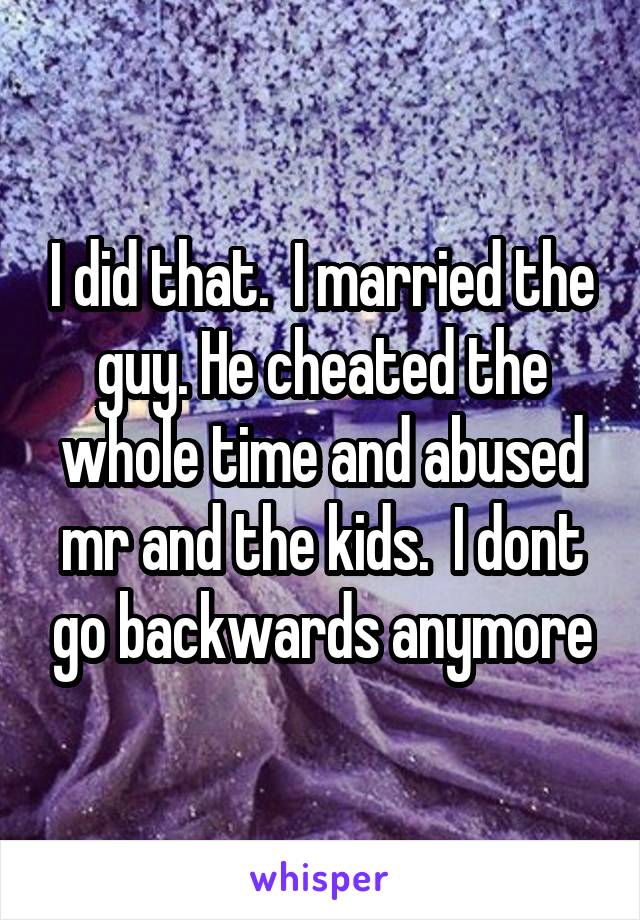 I did that.  I married the guy. He cheated the whole time and abused mr and the kids.  I dont go backwards anymore