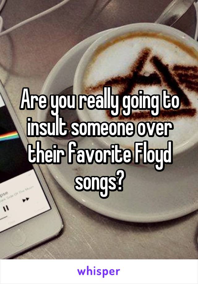 Are you really going to insult someone over their favorite Floyd songs?