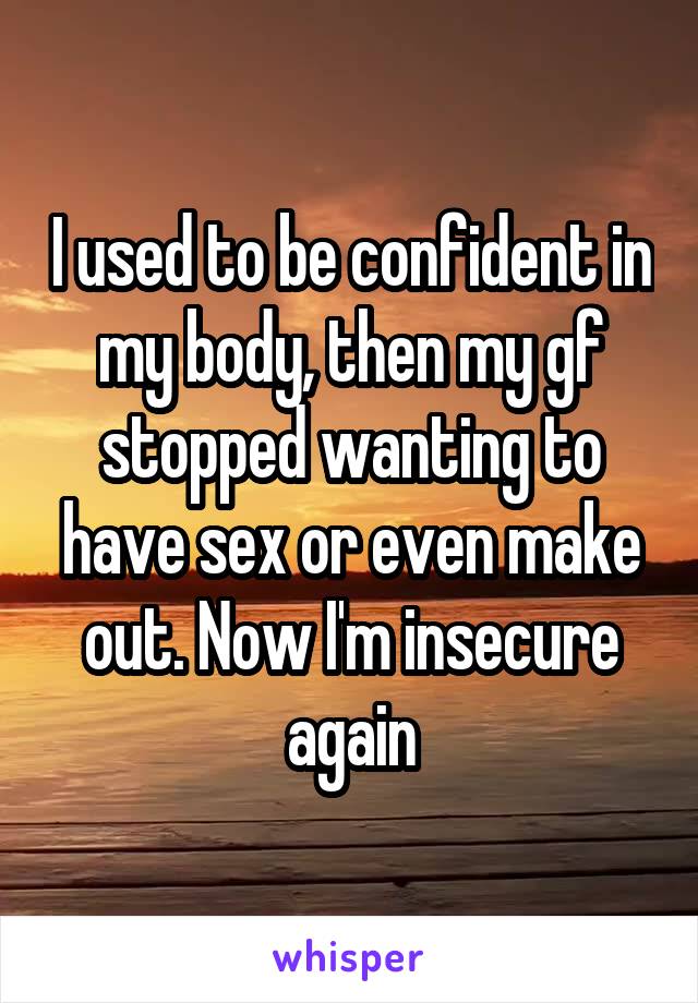 I used to be confident in my body, then my gf stopped wanting to have sex or even make out. Now I'm insecure again