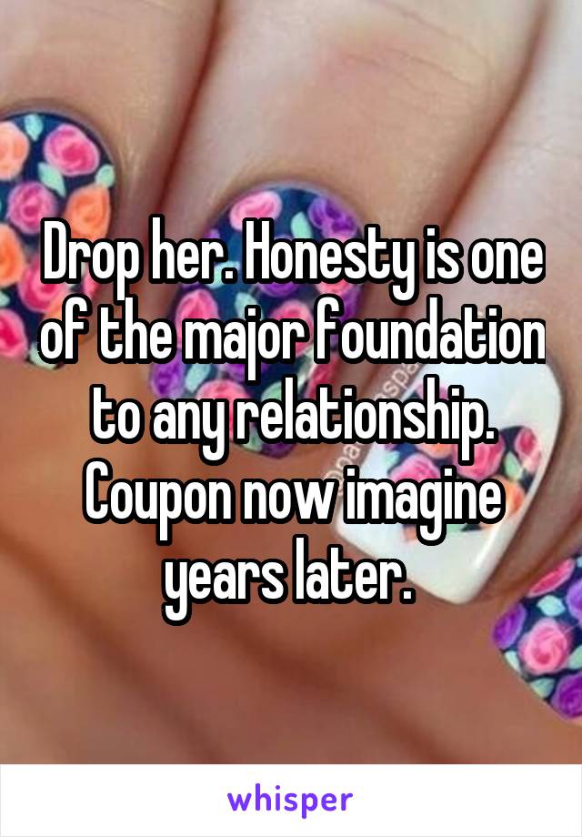 Drop her. Honesty is one of the major foundation to any relationship.
Coupon now imagine years later. 