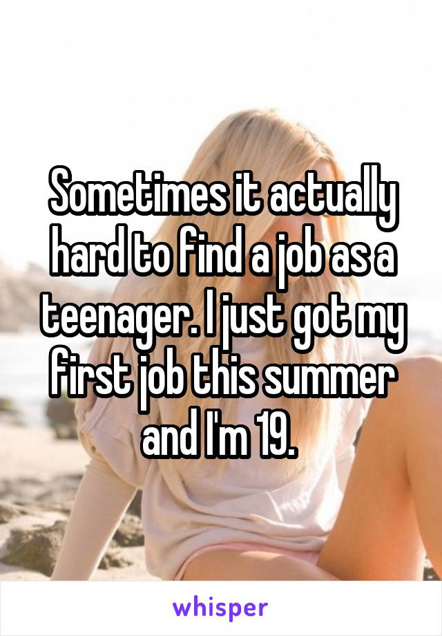 Sometimes it actually hard to find a job as a teenager. I just got my first job this summer and I'm 19. 