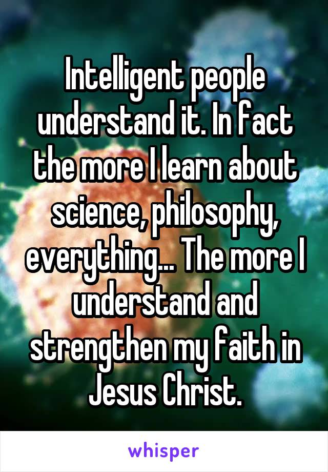 Intelligent people understand it. In fact the more I learn about science, philosophy, everything... The more I understand and strengthen my faith in Jesus Christ.