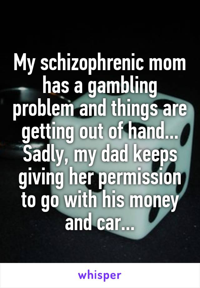 My schizophrenic mom has a gambling problem and things are getting out of hand...
Sadly, my dad keeps giving her permission to go with his money and car...