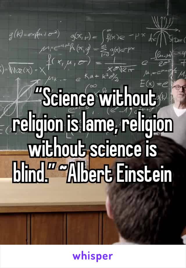 “Science without religion is lame, religion without science is blind.” ~Albert Einstein