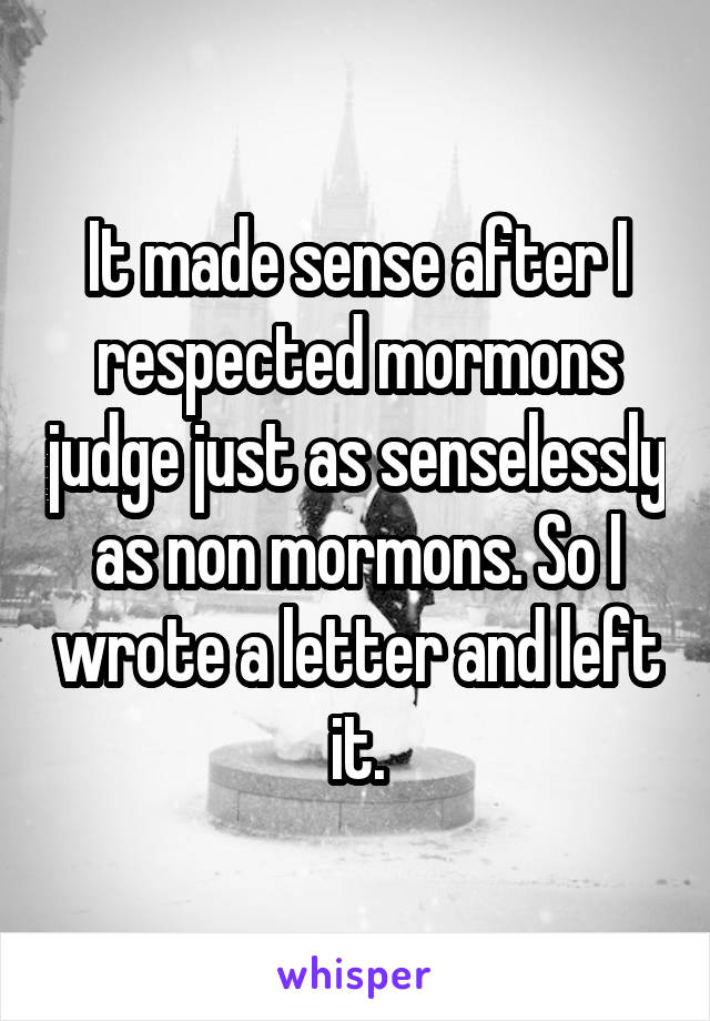 It made sense after I respected mormons judge just as senselessly as non mormons. So I wrote a letter and left it.