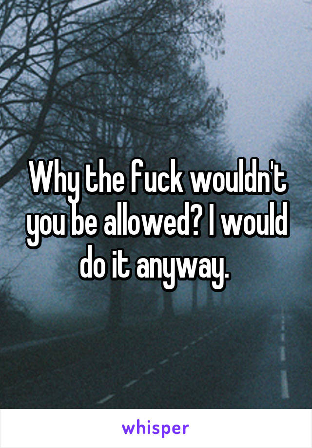 Why the fuck wouldn't you be allowed? I would do it anyway. 