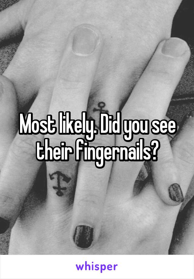 Most likely. Did you see their fingernails?