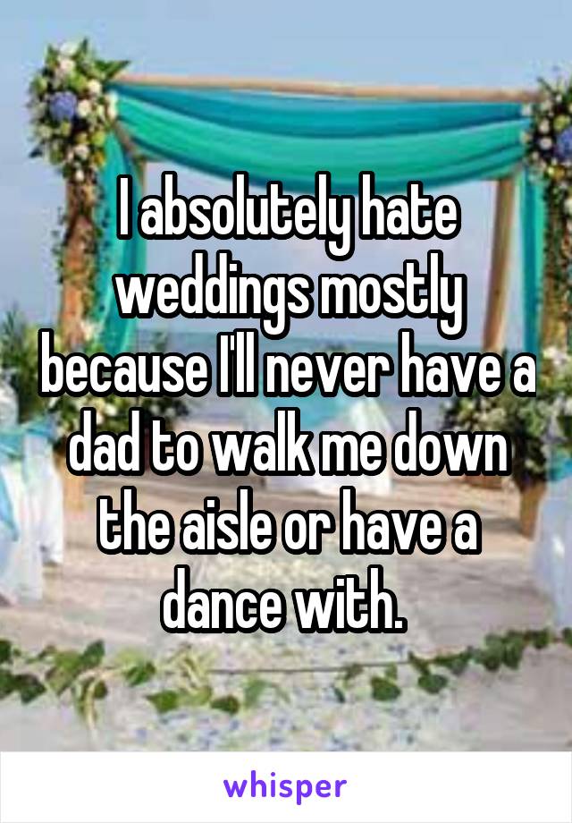I absolutely hate weddings mostly because I'll never have a dad to walk me down the aisle or have a dance with. 