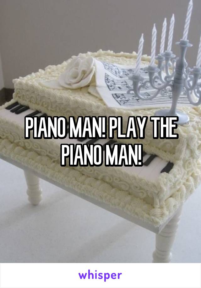 PIANO MAN! PLAY THE PIANO MAN!