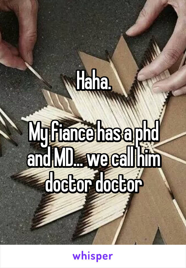 Haha.

My fiance has a phd and MD... we call him doctor doctor