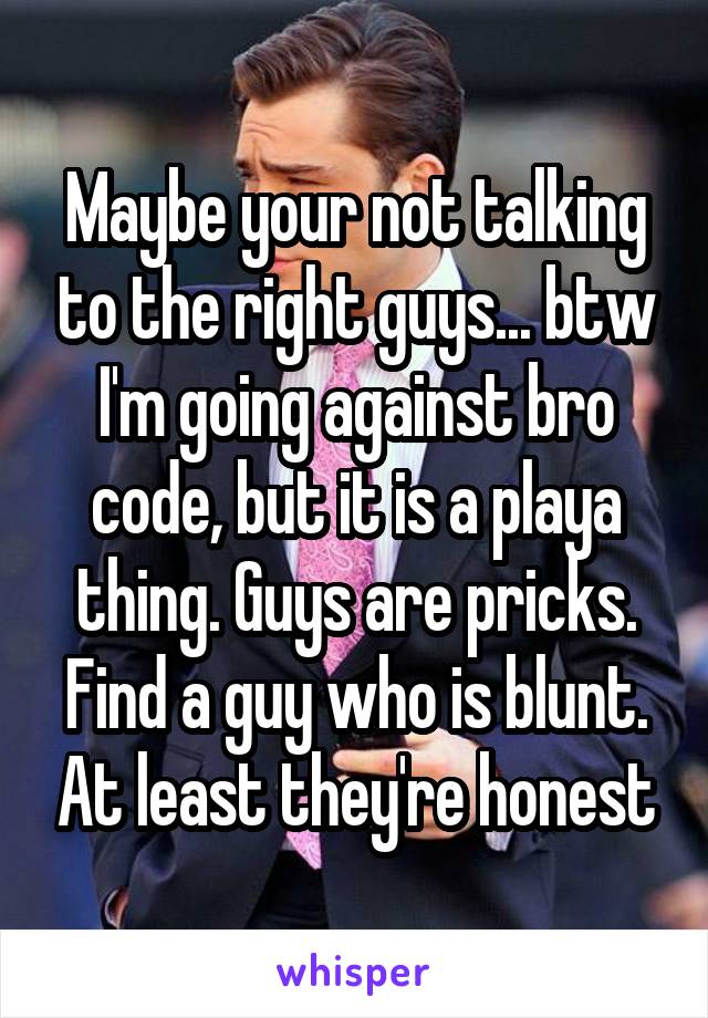 Maybe your not talking to the right guys... btw I'm going against bro code, but it is a playa thing. Guys are pricks. Find a guy who is blunt. At least they're honest