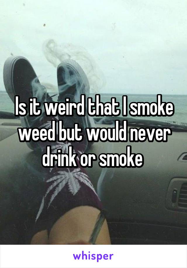 Is it weird that I smoke weed but would never drink or smoke 