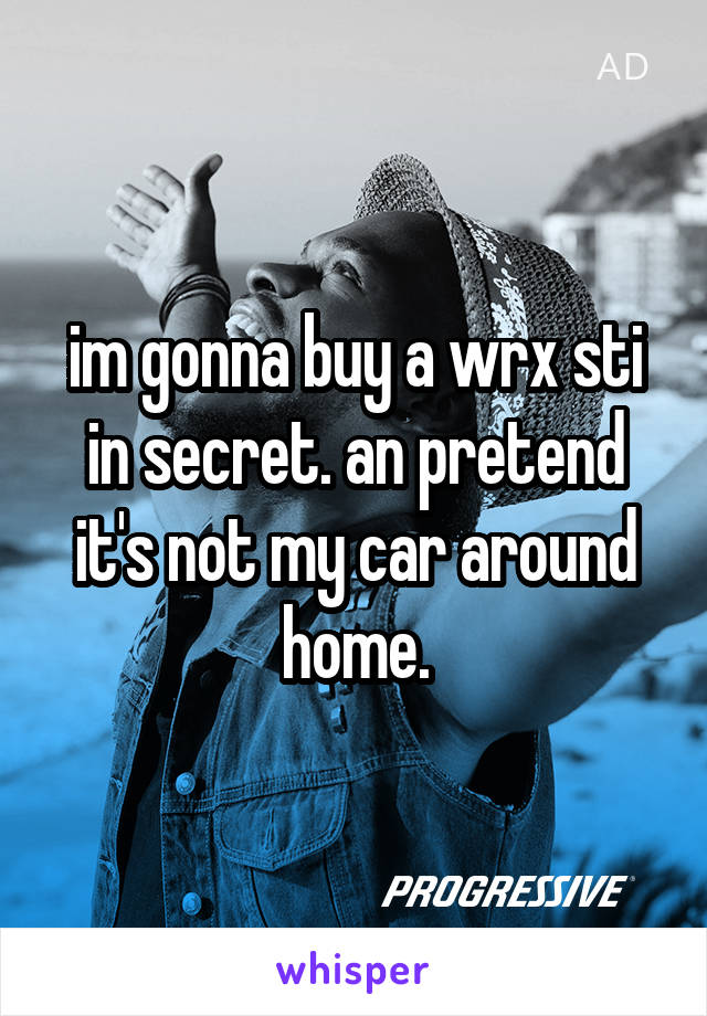 im gonna buy a wrx sti in secret. an pretend it's not my car around home.