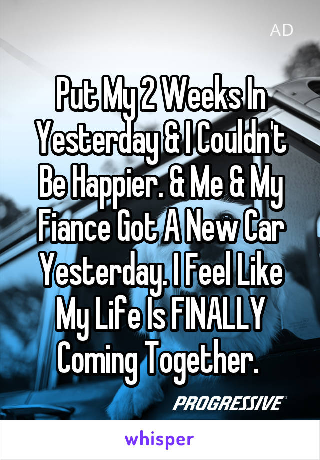 Put My 2 Weeks In Yesterday & I Couldn't Be Happier. & Me & My Fiance Got A New Car Yesterday. I Feel Like My Life Is FINALLY Coming Together. 