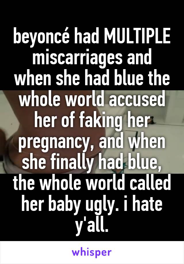 beyoncé had MULTIPLE miscarriages and when she had blue the whole world accused her of faking her pregnancy, and when she finally had blue, the whole world called her baby ugly. i hate y'all.