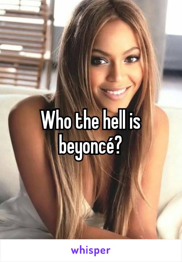 Who the hell is beyoncé?