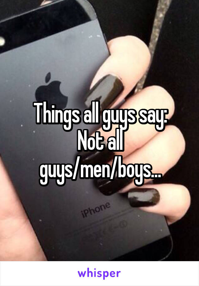 Things all guys say:
Not all guys/men/boys...
